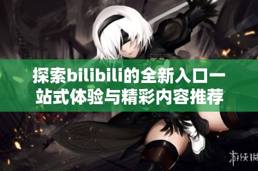 探索bilibili的全新入口一站式体验与精彩内容推荐