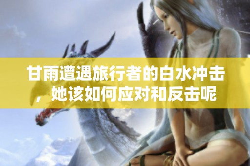 甘雨遭遇旅行者的白水冲击，她该如何应对和反击呢