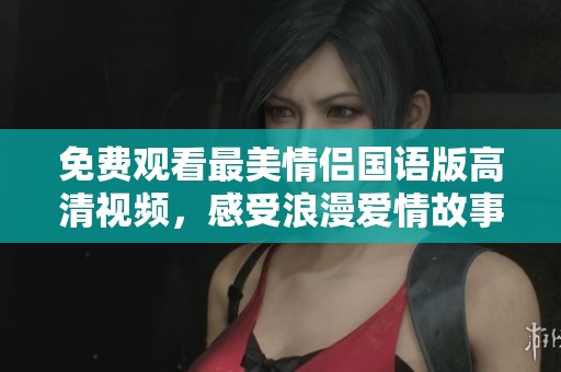 免费观看最美情侣国语版高清视频，感受浪漫爱情故事