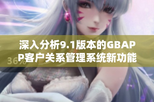 深入分析9.1版本的GBAPP客户关系管理系统新功能与提升