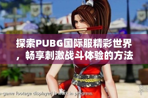 探索PUBG国际服精彩世界，畅享刺激战斗体验的方法与技巧
