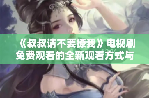 《叔叔请不要撩我》电视剧免费观看的全新观看方式与攻略