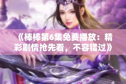 《棒棒第6集免费播放：精彩剧情抢先看，不容错过》