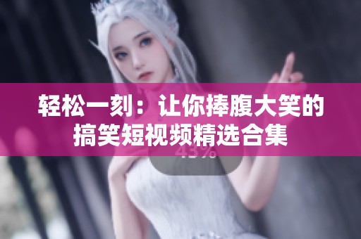 轻松一刻：让你捧腹大笑的搞笑短视频精选合集