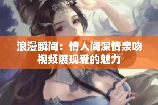 浪漫瞬间：情人间深情亲吻视频展现爱的魅力