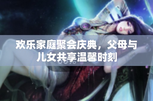 欢乐家庭聚会庆典，父母与儿女共享温馨时刻
