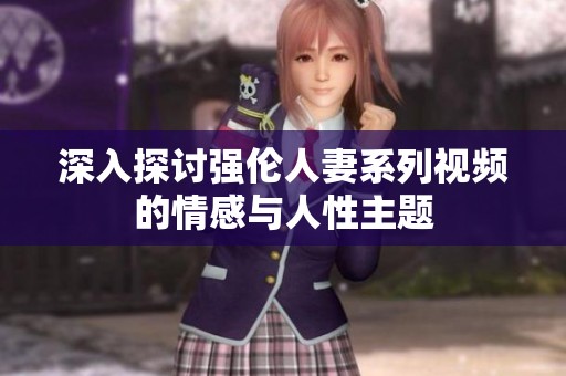 深入探讨强伦人妻系列视频的情感与人性主题
