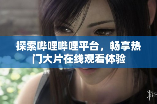 探索哔哩哔哩平台，畅享热门大片在线观看体验