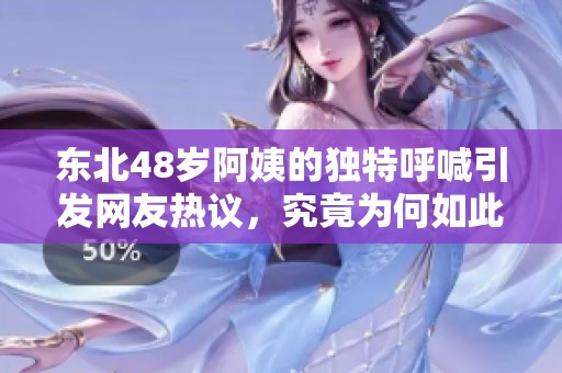 东北48岁阿姨的独特呼喊引发网友热议，究竟为何如此特别