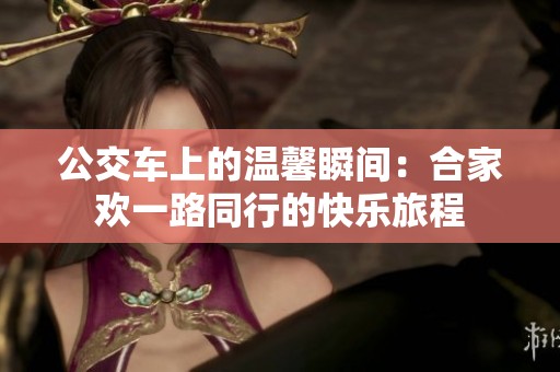公交车上的温馨瞬间：合家欢一路同行的快乐旅程