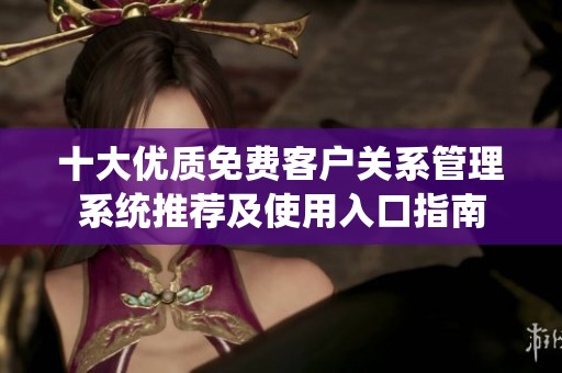 十大优质免费客户关系管理系统推荐及使用入口指南