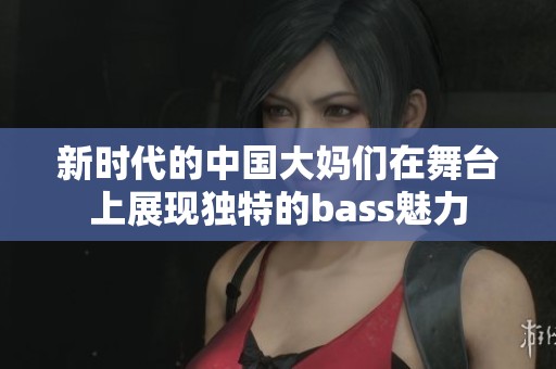 新时代的中国大妈们在舞台上展现独特的bass魅力