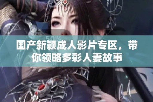 国产新颖成人影片专区，带你领略多彩人妻故事