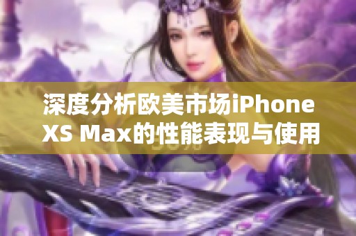 深度分析欧美市场iPhone XS Max的性能表现与使用体验