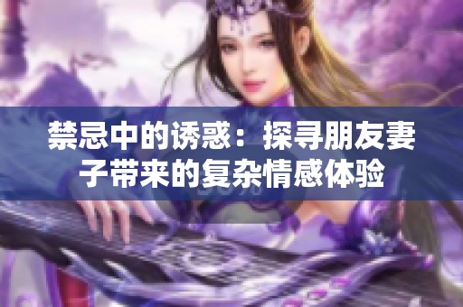 禁忌中的诱惑：探寻朋友妻子带来的复杂情感体验
