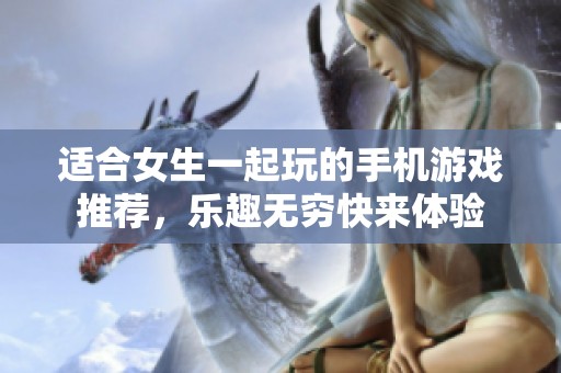 适合女生一起玩的手机游戏推荐，乐趣无穷快来体验