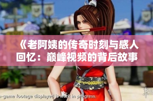 《老阿姨的传奇时刻与感人回忆：巅峰视频的背后故事》