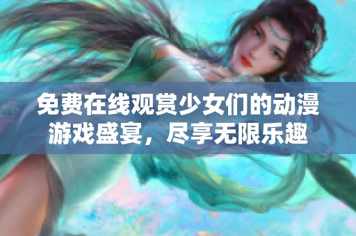 免费在线观赏少女们的动漫游戏盛宴，尽享无限乐趣