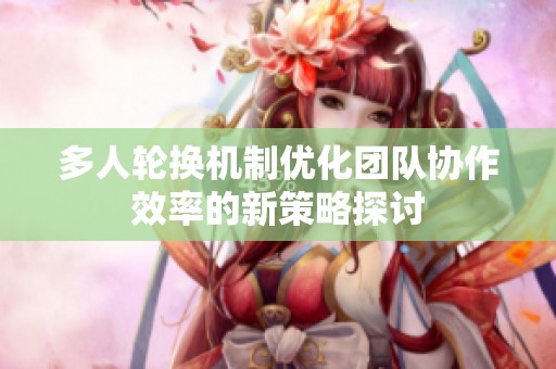 多人轮换机制优化团队协作效率的新策略探讨