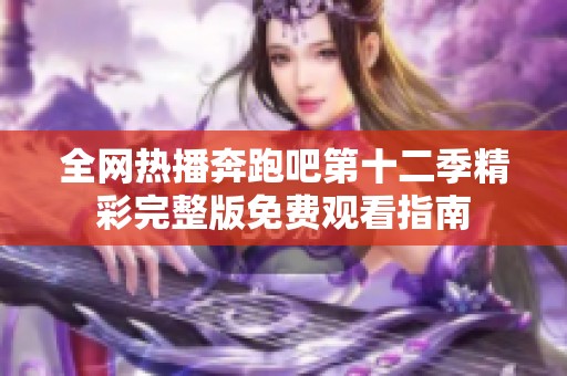 全网热播奔跑吧第十二季精彩完整版免费观看指南