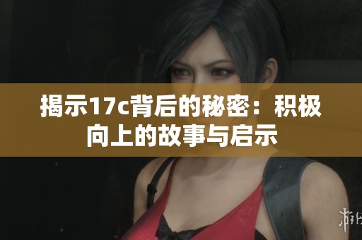 揭示17c背后的秘密：积极向上的故事与启示