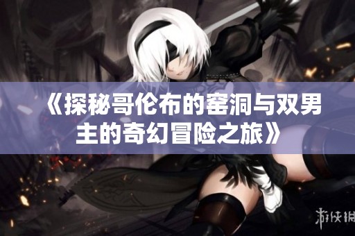 《探秘哥伦布的窑洞与双男主的奇幻冒险之旅》