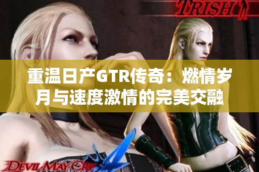 重温日产GTR传奇：燃情岁月与速度激情的完美交融