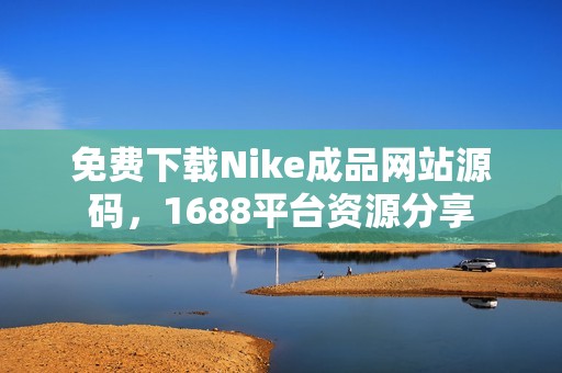 免费下载Nike成品网站源码，1688平台资源分享