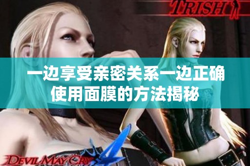 一边享受亲密关系一边正确使用面膜的方法揭秘