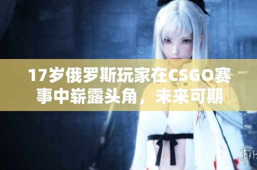 17岁俄罗斯玩家在CSGO赛事中崭露头角，未来可期