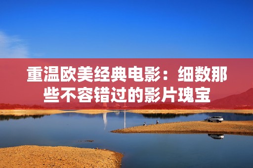 重温欧美经典电影：细数那些不容错过的影片瑰宝