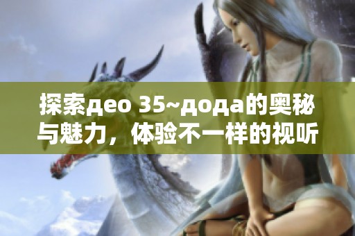 探索део 35~дода的奥秘与魅力，体验不一样的视听之旅