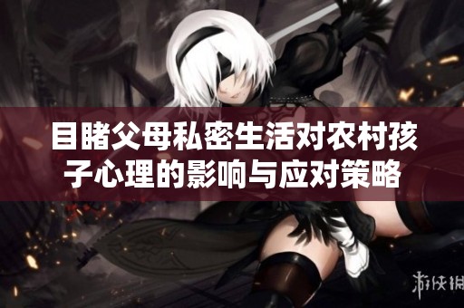 目睹父母私密生活对农村孩子心理的影响与应对策略