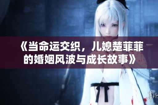 《当命运交织，儿媳楚菲菲的婚姻风波与成长故事》