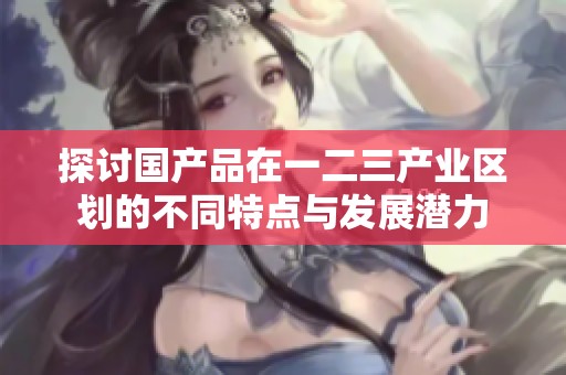 探讨国产品在一二三产业区划的不同特点与发展潜力