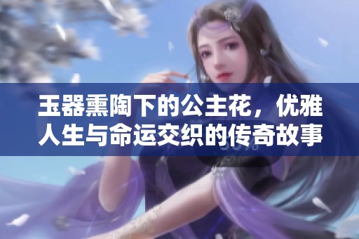 玉器熏陶下的公主花，优雅人生与命运交织的传奇故事