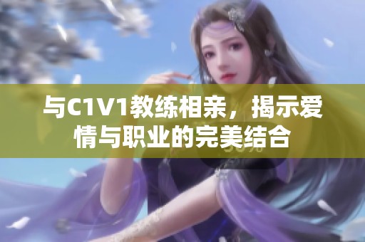 与C1V1教练相亲，揭示爱情与职业的完美结合