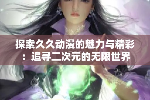探索久久动漫的魅力与精彩：追寻二次元的无限世界