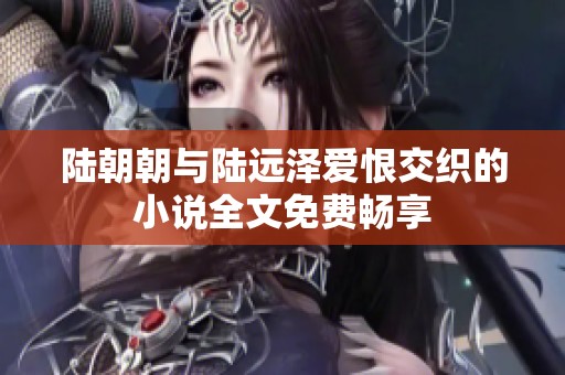 陆朝朝与陆远泽爱恨交织的小说全文免费畅享