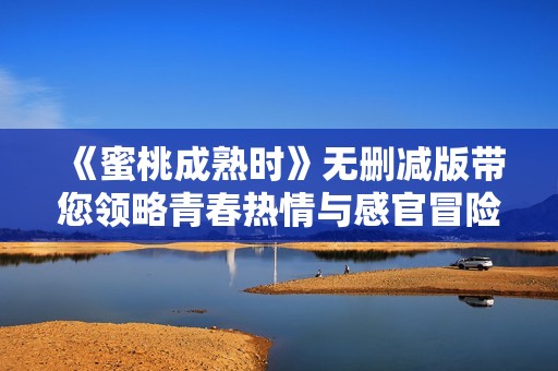《蜜桃成熟时》无删减版带您领略青春热情与感官冒险