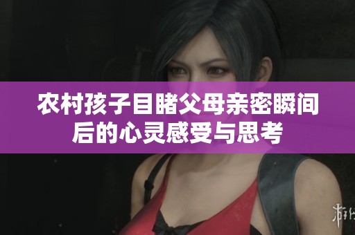 农村孩子目睹父母亲密瞬间后的心灵感受与思考