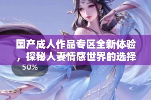 国产成人作品专区全新体验，探秘人妻情感世界的选择与挑战