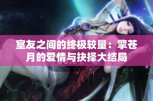 室友之间的终极较量：擎苍月的爱情与抉择大结局