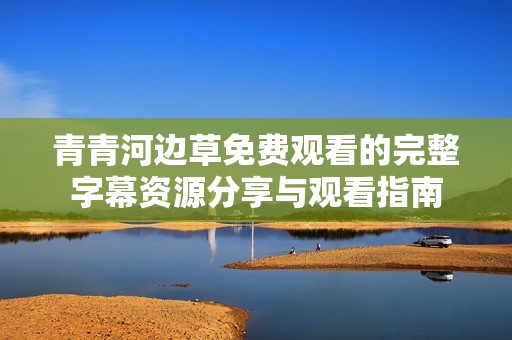 青青河边草免费观看的完整字幕资源分享与观看指南