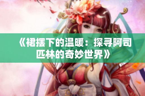 《裙摆下的温暖：探寻阿司匹林的奇妙世界》
