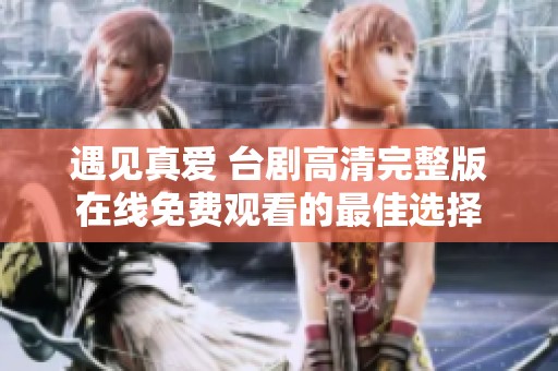 遇见真爱 台剧高清完整版在线免费观看的最佳选择