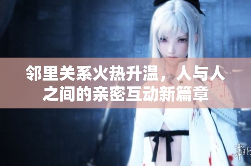 邻里关系火热升温，人与人之间的亲密互动新篇章