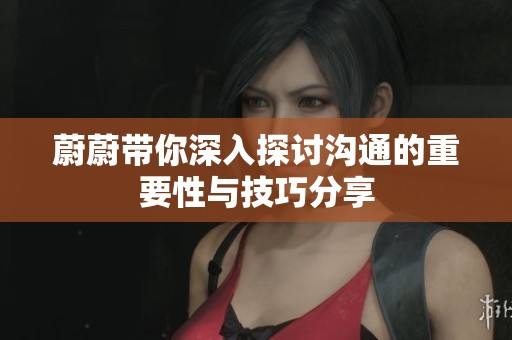 蔚蔚带你深入探讨沟通的重要性与技巧分享