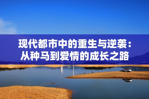 现代都市中的重生与逆袭：从种马到爱情的成长之路