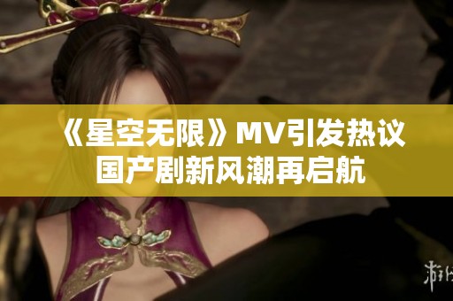 《星空无限》MV引发热议 国产剧新风潮再启航
